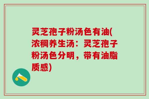 灵芝孢子粉汤色有油(浓稠养生汤:灵芝孢子粉汤色分明,带有油脂质感) 灵芝孢子粉汤色有油(浓稠养生汤:灵芝孢子粉汤色分明,带有油脂质感)