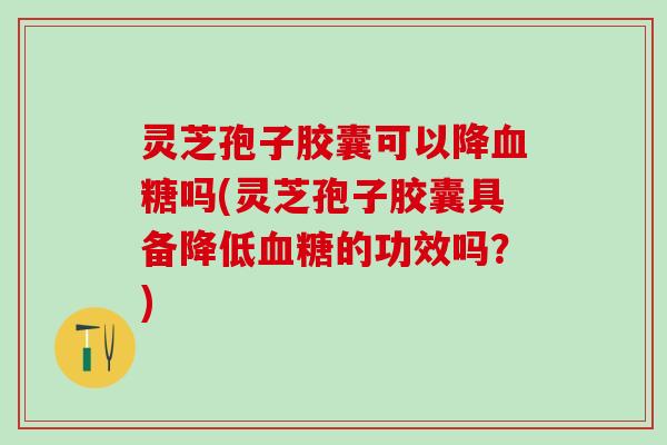 灵芝孢子胶囊可以降吗(灵芝孢子胶囊具备降低的功效吗?) 灵芝孢子胶囊可以降吗(灵芝孢子胶囊具备降低的功效吗?)