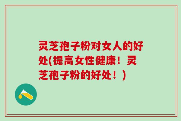 灵芝孢子粉对女人的好处(提高女性健康！灵芝孢子粉的好处！)