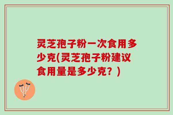 灵芝孢子粉一次食用多少克(灵芝孢子粉建议食用量是多少克?) 灵芝孢子粉一次食用多少克(灵芝孢子粉建议食用量是多少克?)