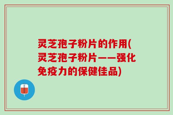 灵芝孢子粉片的作用(灵芝孢子粉片——强化免疫力的保健佳品)