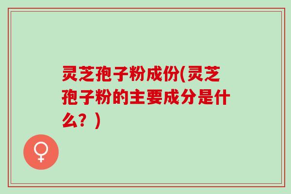 灵芝孢子粉成份(灵芝孢子粉的主要成分是什么？)