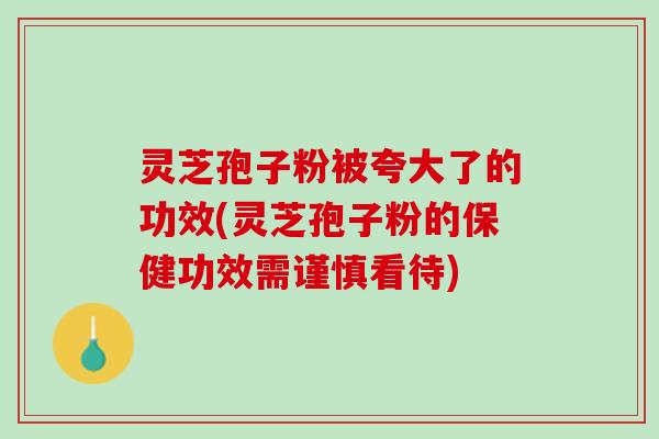 灵芝孢子粉被夸大了的功效(灵芝孢子粉的保健功效需谨慎看待)