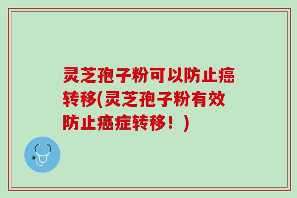 灵芝孢子粉可以防止转移(灵芝孢子粉有效防止症转移!) 灵芝孢子粉可以防止转移(灵芝孢子粉有效防止症转移!)