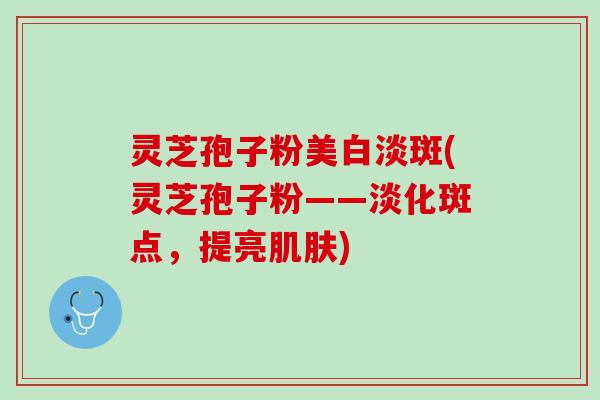 灵芝孢子粉美白淡斑(灵芝孢子粉——淡化斑点,提亮) 灵芝孢子粉美白淡斑(灵芝孢子粉——淡化斑点,提亮)