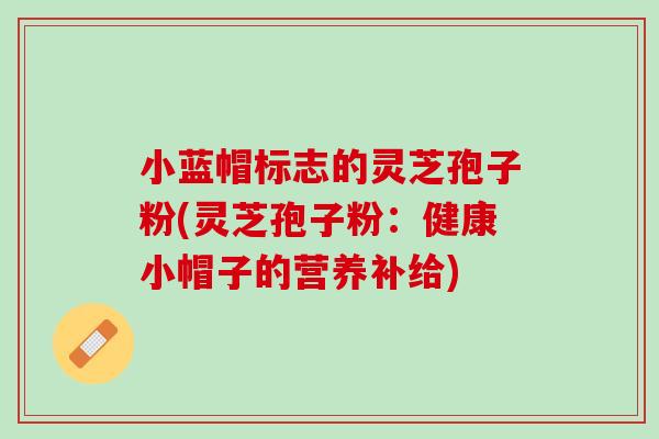 小蓝帽标志的灵芝孢子粉(灵芝孢子粉：健康小帽子的营养补给)