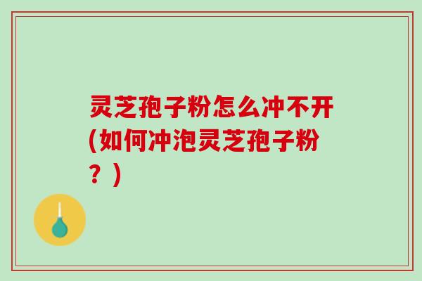 灵芝孢子粉怎么冲不开(如何冲泡灵芝孢子粉?) 灵芝孢子粉怎么冲不开(如何冲泡灵芝孢子粉?)