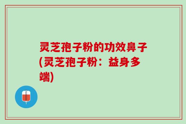 灵芝孢子粉的功效鼻子(灵芝孢子粉：益身多端)