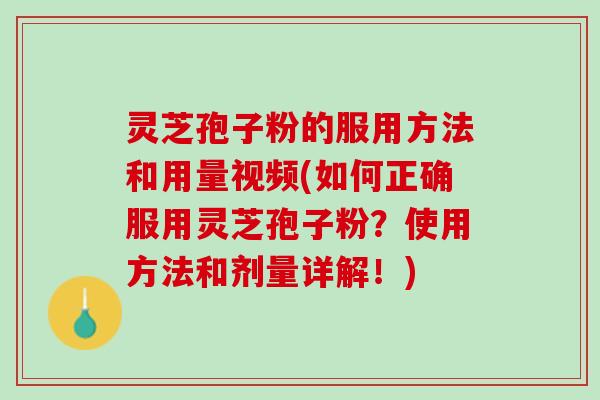 灵芝孢子粉的服用方法和用量视频(如何正确服用灵芝孢子粉？使用方法和剂量详解！)