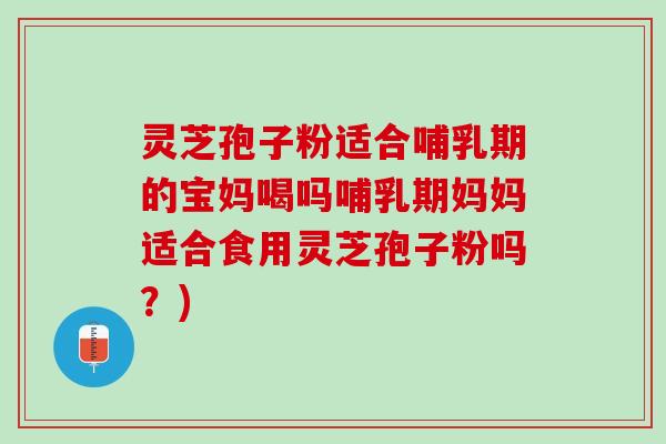 灵芝孢子粉适合哺乳期的宝妈喝吗哺乳期妈妈适合食用灵芝孢子粉吗？)