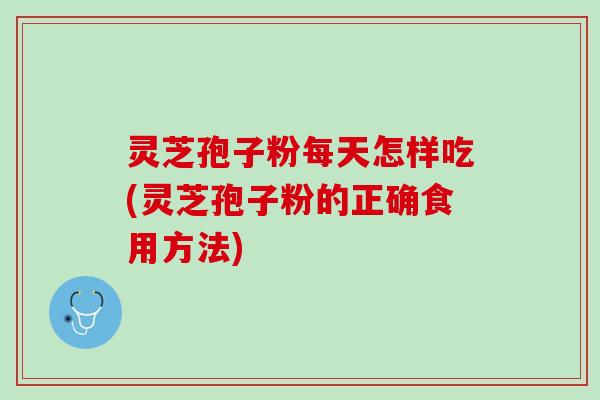 灵芝孢子粉每天怎样吃(灵芝孢子粉的正确食用方法)