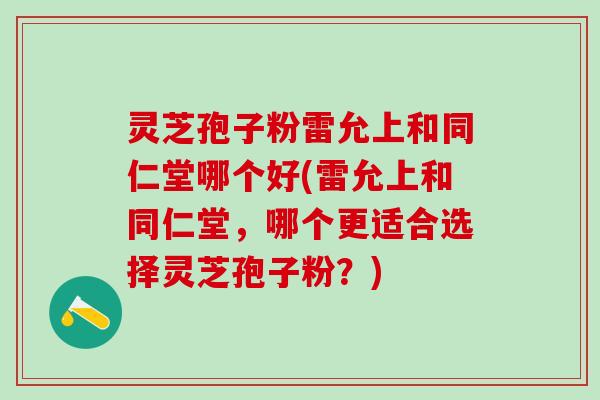 灵芝孢子粉雷允上和同仁堂哪个好(雷允上和同仁堂，哪个更适合选择灵芝孢子粉？)