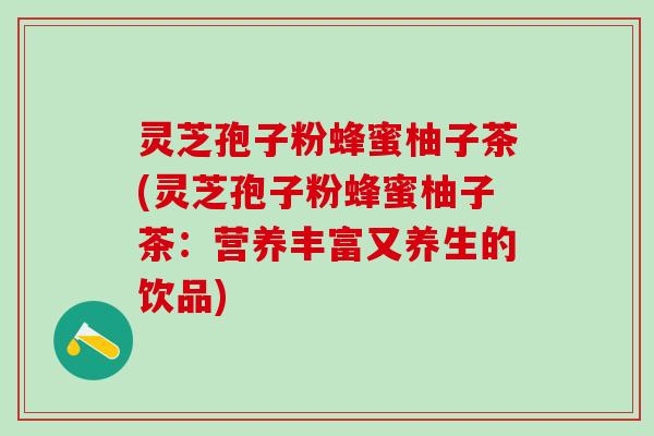 灵芝孢子粉蜂蜜柚子茶(灵芝孢子粉蜂蜜柚子茶：营养丰富又养生的饮品)