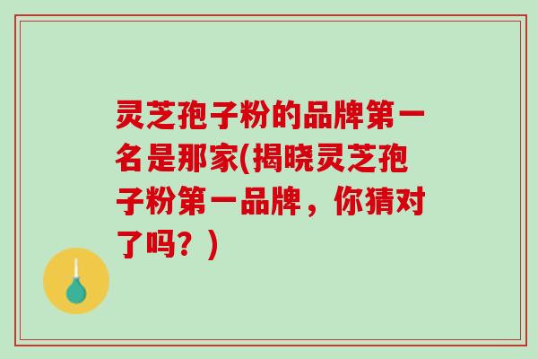 灵芝孢子粉的品牌第一名是那家(揭晓灵芝孢子粉第一品牌，你猜对了吗？)