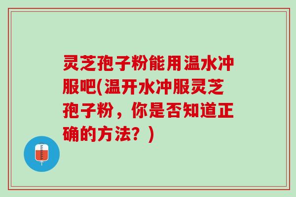 灵芝孢子粉能用温水冲服吧(温开水冲服灵芝孢子粉，你是否知道正确的方法？)