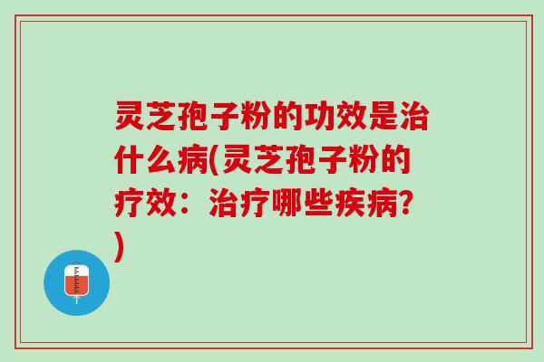 灵芝孢子粉的功效是治什么病(灵芝孢子粉的疗效：治疗哪些疾病？)
