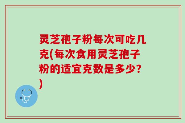 灵芝孢子粉每次可吃几克(每次食用灵芝孢子粉的适宜克数是多少？)