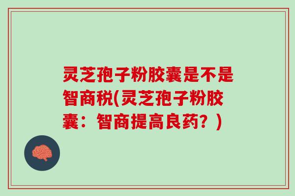 灵芝孢子粉胶囊是不是智商税(灵芝孢子粉胶囊:智商提高良药?) 灵芝孢子粉胶囊是不是智商税(灵芝孢子粉胶囊:智商提高良药?)