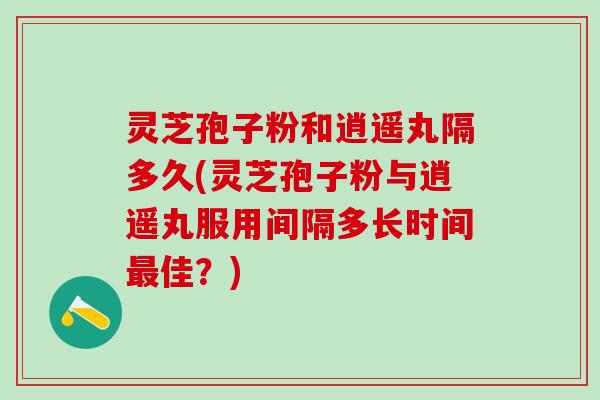 灵芝孢子粉和逍遥丸隔多久(灵芝孢子粉与逍遥丸服用间隔多长时间佳?) 灵芝孢子粉和逍遥丸隔多久(灵芝孢子粉与逍遥丸服用间隔多长时间佳?)