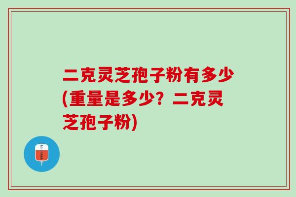 二克灵芝孢子粉有多少(重量是多少？二克灵芝孢子粉)