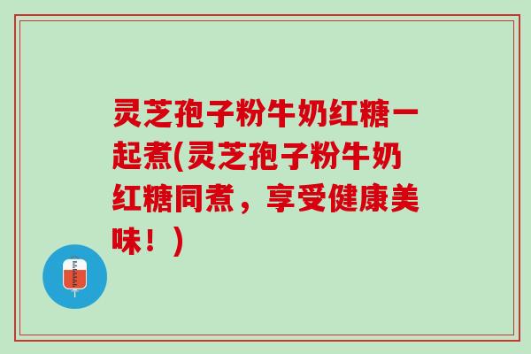 灵芝孢子粉牛奶红糖一起煮(灵芝孢子粉牛奶红糖同煮，享受健康美味！)