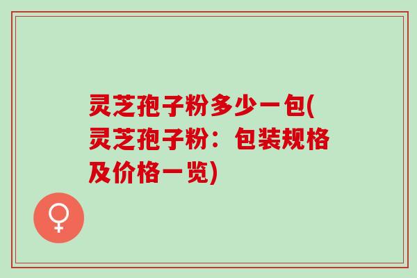 灵芝孢子粉多少一包(灵芝孢子粉：包装规格及价格一览)
