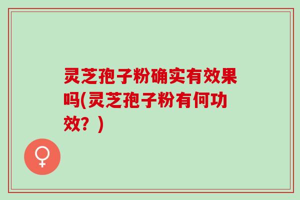 灵芝孢子粉确实有效果吗(灵芝孢子粉有何功效？)
