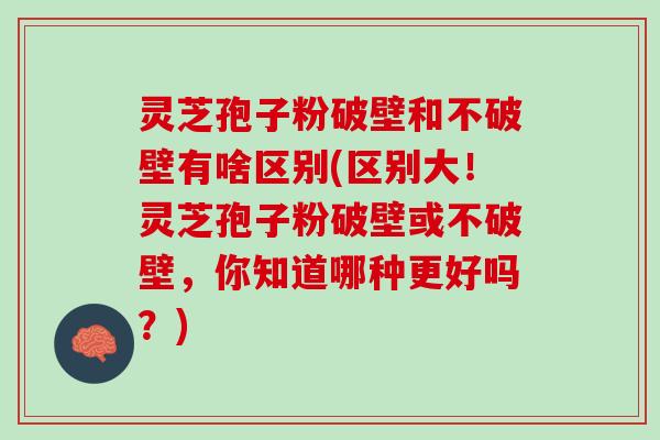 灵芝孢子粉破壁和不破壁有啥区别(区别大！灵芝孢子粉破壁或不破壁，你知道哪种更好吗？)