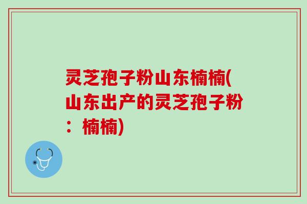 灵芝孢子粉山东楠楠(山东出产的灵芝孢子粉：楠楠)