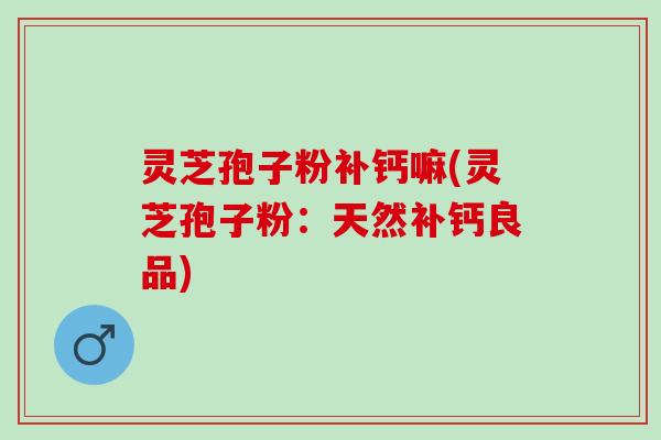 灵芝孢子粉补钙嘛(灵芝孢子粉：天然补钙良品)