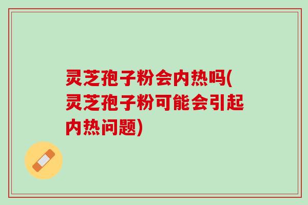 灵芝孢子粉会内热吗(灵芝孢子粉可能会引起内热问题)
