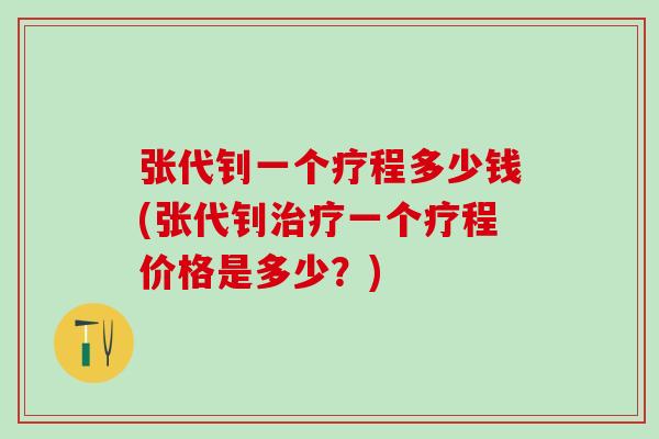 张代钊一个疗程多少钱(张代钊治疗一个疗程价格是多少？)