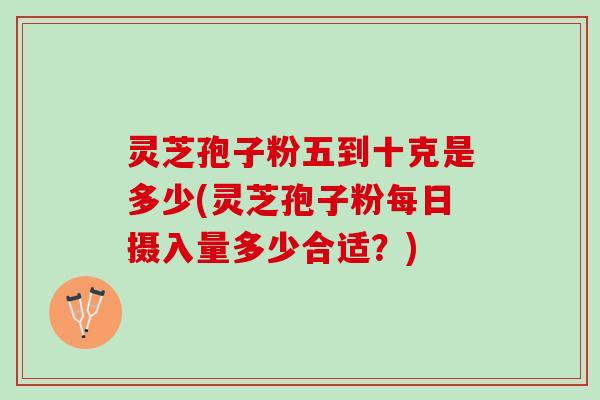 灵芝孢子粉五到十克是多少(灵芝孢子粉每日摄入量多少合适？)