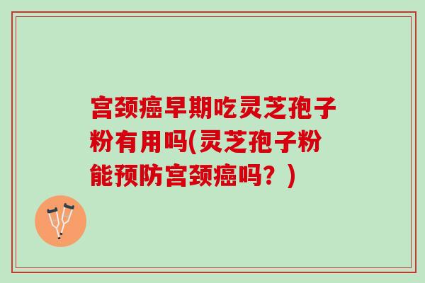 宫颈癌早期吃灵芝孢子粉有用吗(灵芝孢子粉能预防宫颈癌吗？)
