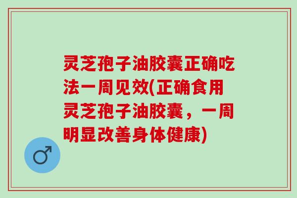 灵芝孢子油胶囊正确吃法一周见效(正确食用灵芝孢子油胶囊，一周明显改善身体健康)