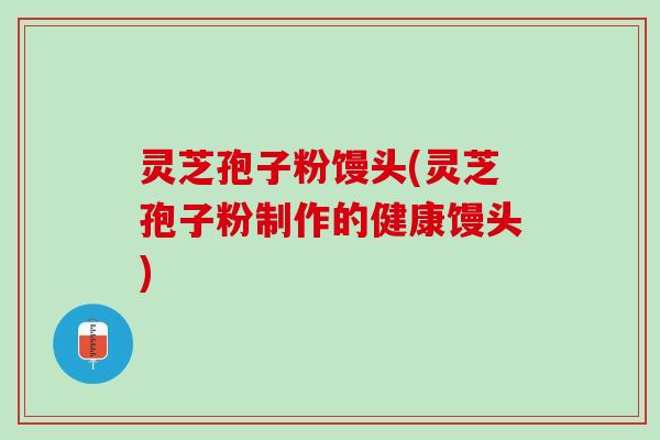 灵芝孢子粉馒头(灵芝孢子粉制作的健康馒头) 灵芝孢子粉馒头(灵芝孢子粉制作的健康馒头)