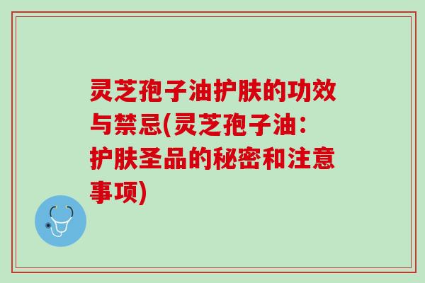 灵芝孢子油护肤的功效与禁忌(灵芝孢子油:护肤圣品的秘密和注意事项) 灵芝孢子油护肤的功效与禁忌(灵芝孢子油:护肤圣品的秘密和注意事项)