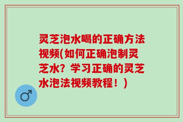 灵芝泡水喝的正确方法视频(如何正确泡制灵芝水？学习正确的灵芝水泡法视频教程！)