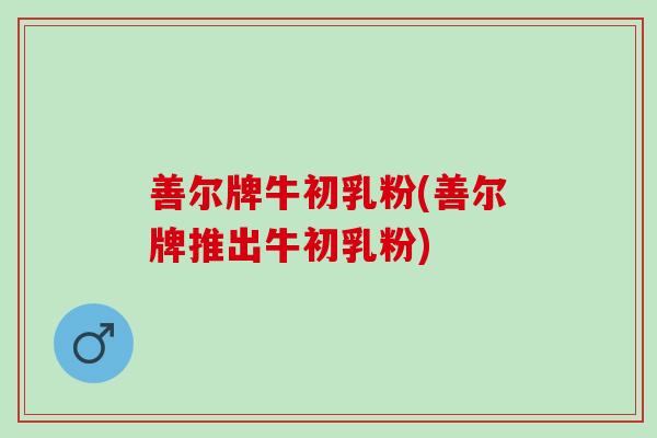 善尔牌牛初乳粉(善尔牌推出牛初乳粉)