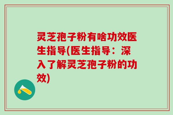灵芝孢子粉有啥功效医生指导(医生指导：深入了解灵芝孢子粉的功效)
