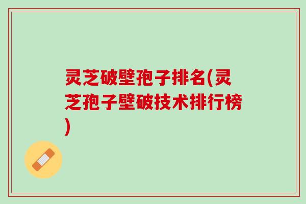 灵芝破壁孢子排名(灵芝孢子壁破技术排行榜)