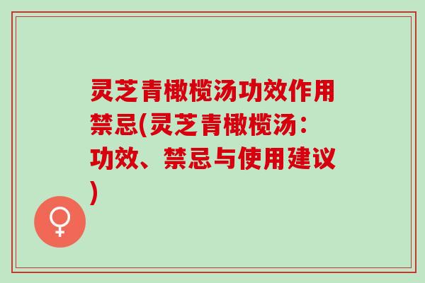 灵芝青橄榄汤功效作用禁忌(灵芝青橄榄汤：功效、禁忌与使用建议)