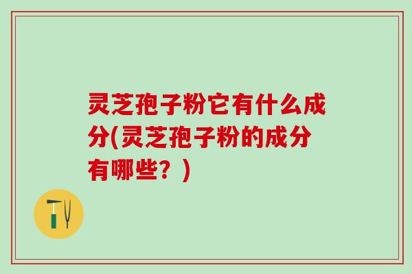 灵芝孢子粉它有什么成分(灵芝孢子粉的成分有哪些？)