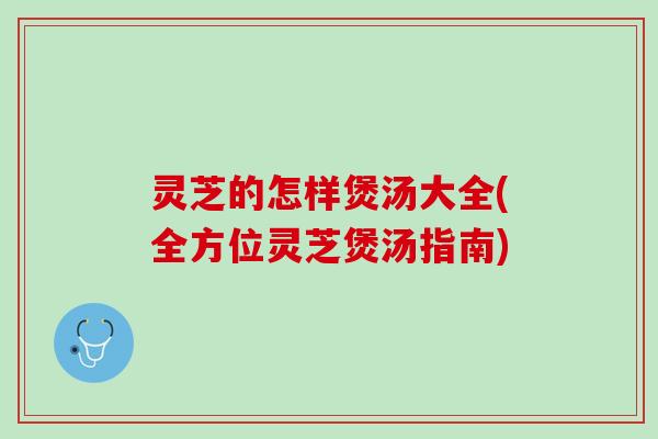 灵芝的怎样煲汤大全(全方位灵芝煲汤指南)