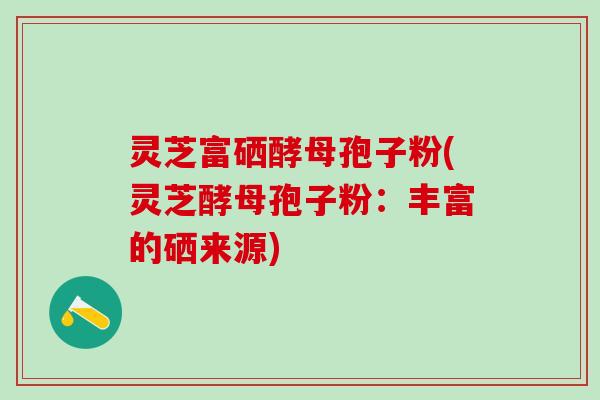 灵芝富硒酵母孢子粉(灵芝酵母孢子粉:丰富的硒来源) 灵芝富硒酵母孢子粉(灵芝酵母孢子粉:丰富的硒来源)