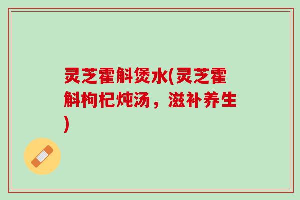 灵芝霍斛煲水(灵芝霍斛枸杞炖汤,滋补养生) 灵芝霍斛煲水(灵芝霍斛枸杞炖汤,滋补养生)
