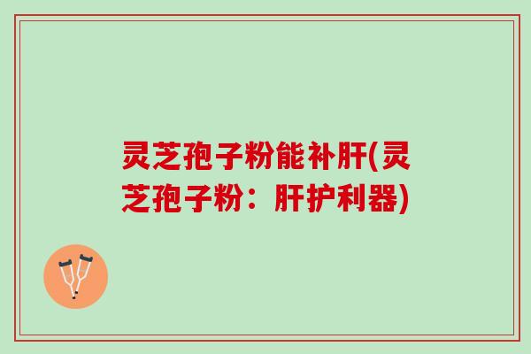 灵芝孢子粉能补肝(灵芝孢子粉：肝护利器)