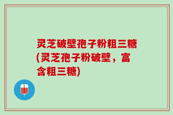 灵芝破壁孢子粉粗三糖(灵芝孢子粉破壁，富含粗三糖)