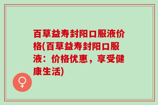 百草益寿封阳口服液价格(百草益寿封阳口服液：价格优惠，享受健康生活)