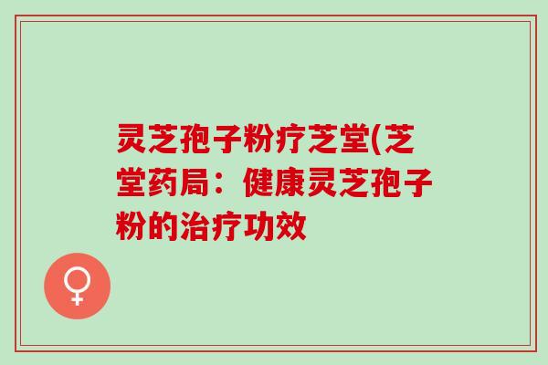 灵芝孢子粉疗芝堂(芝堂药局:健康灵芝孢子粉的功效 灵芝孢子粉疗芝堂(芝堂药局:健康灵芝孢子粉的功效